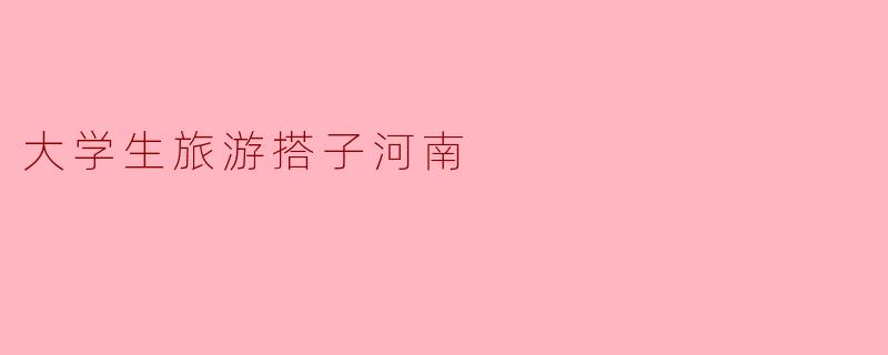 大学生旅游搭子河南