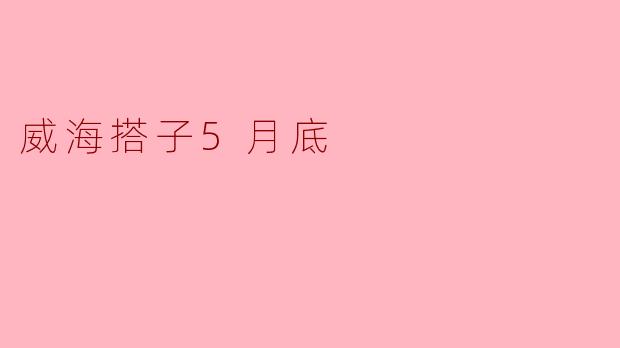 威海搭子5月底