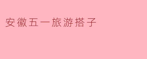 安徽五一旅游搭子