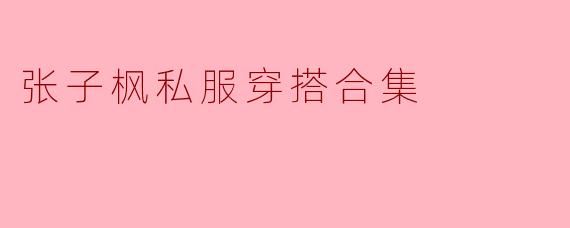 张子枫私服穿搭合集