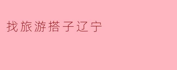 找旅游搭子辽宁