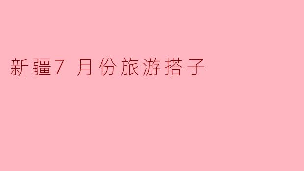 新疆7月份旅游搭子