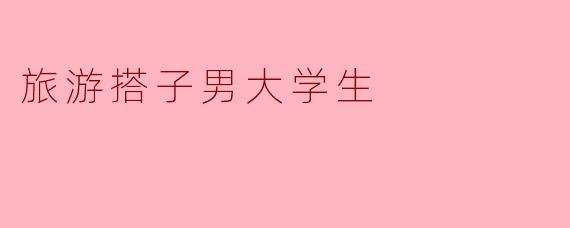 和男大学生结伴旅游需要注意哪些问题?