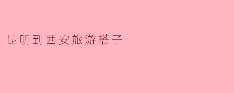 昆明到西安旅游搭子
