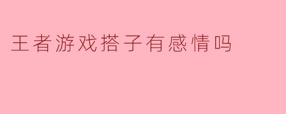 王者游戏搭子有感情吗