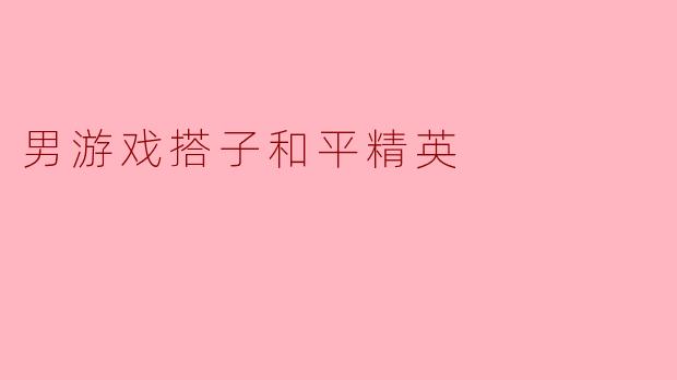 男游戏搭子和平精英