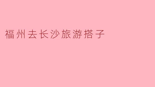 福州去长沙旅游搭子