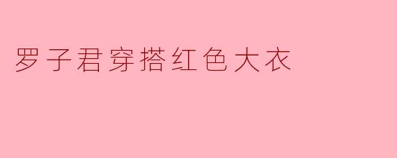 罗子君穿搭红色大衣