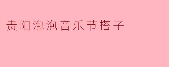 贵阳泡泡音乐节搭子