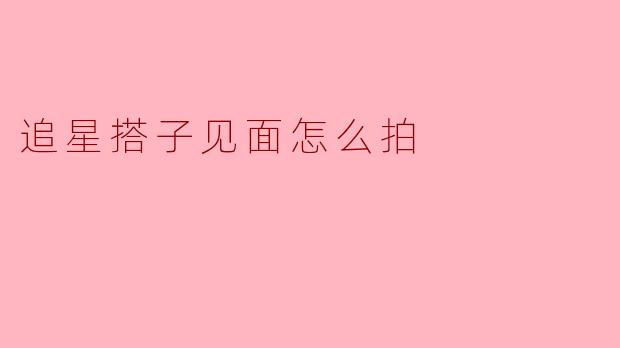 追星搭子见面怎么拍