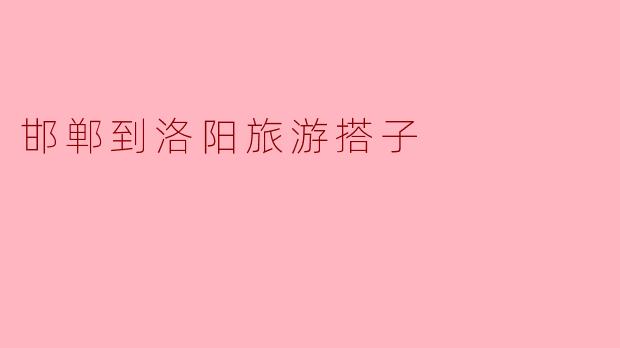 邯郸到洛阳旅游搭子