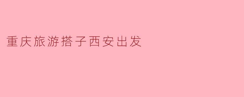 重庆旅游搭子西安出发