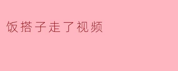 饭搭子走了视频
