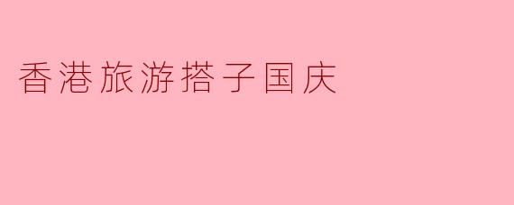 香港旅游搭子国庆