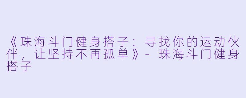 《珠海斗门健身搭子：寻找你的运动伙伴，让坚持不再孤单》-珠海斗门健身搭子