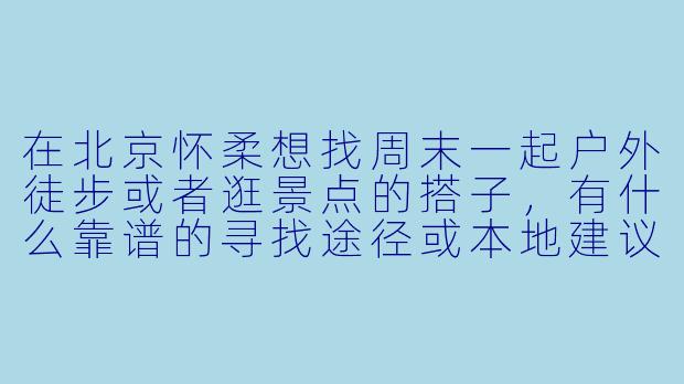 在北京怀柔想找周末一起户外徒步或者逛景点的搭子，有什么靠谱的寻找途径或本地建议吗？