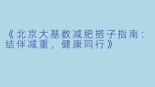 《北京大基数减肥搭子指南：结伴减重，健康同行》