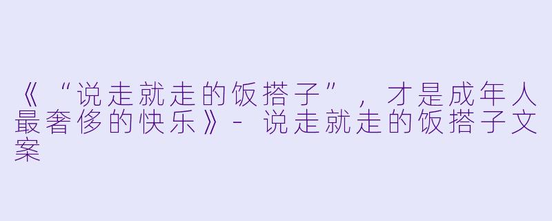《“说走就走的饭搭子”，才是成年人最奢侈的快乐》-说走就走的饭搭子文案