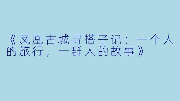 《凤凰古城寻搭子记：一个人的旅行，一群人的故事》