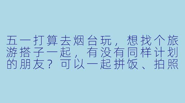 五一打算去烟台玩,想找个旅游搭子一起,有没有同样计划的朋友?可以一起拼饭、拍照、分摊费用,还能互相照应~希望性格开朗好相处,行程偏好轻松休闲,主要想去海边、吃海鲜、逛逛景点like蓬莱阁或者养马岛。有意的朋友私聊我呀!
