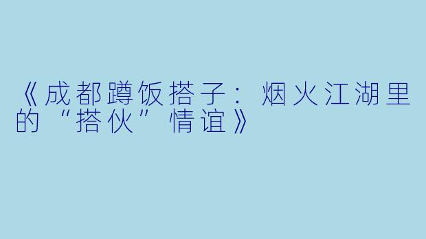 《成都蹲饭搭子：烟火江湖里的“搭伙”情谊》