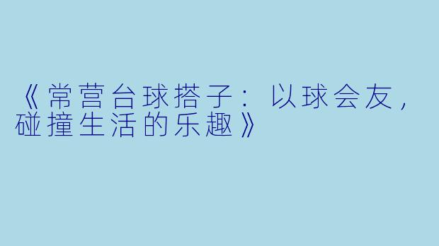 《常营台球搭子：以球会友，碰撞生活的乐趣》