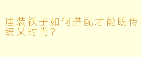 唐装袄子如何搭配才能既传统又时尚？