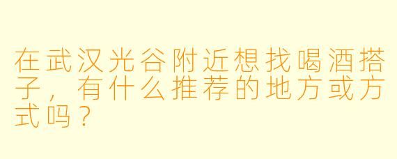 在武汉光谷附近想找喝酒搭子，有什么推荐的地方或方式吗？