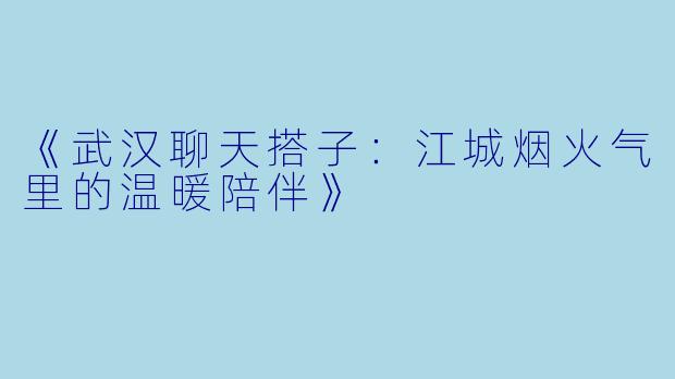 《武汉聊天搭子：江城烟火气里的温暖陪伴》