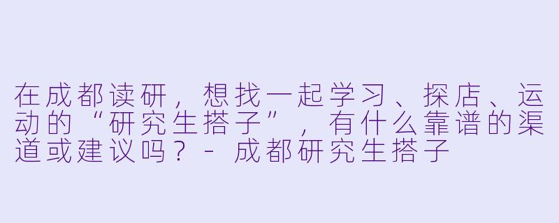 在成都读研，想找一起学习、探店、运动的“研究生搭子”，有什么靠谱的渠道或建议吗？-成都研究生搭子