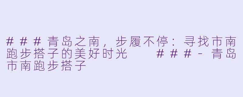 ###青岛之南，步履不停：寻找市南跑步搭子的美好时光

###-青岛市南跑步搭子