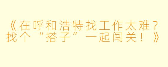 《在呼和浩特找工作太难？找个“搭子”一起闯关！》