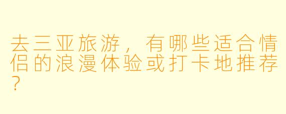 去三亚旅游，有哪些适合情侣的浪漫体验或打卡地推荐？