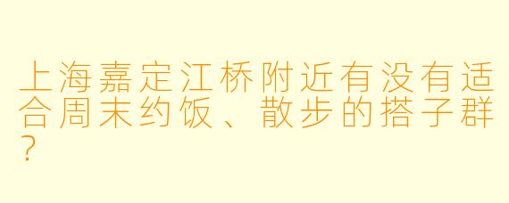上海嘉定江桥附近有没有适合周末约饭、散步的搭子群？