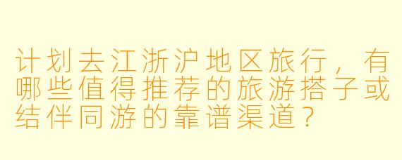 计划去江浙沪地区旅行，有哪些值得推荐的旅游搭子或结伴同游的靠谱渠道？
