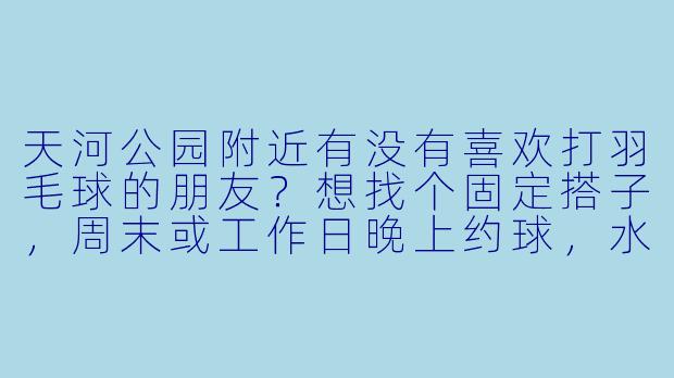 天河公园附近有没有喜欢打羽毛球的朋友？想找个固定搭子，周末或工作日晚上约球，水平中等，求推荐或组队！