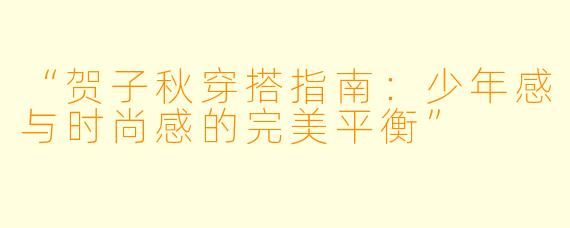 “贺子秋穿搭指南：少年感与时尚感的完美平衡”