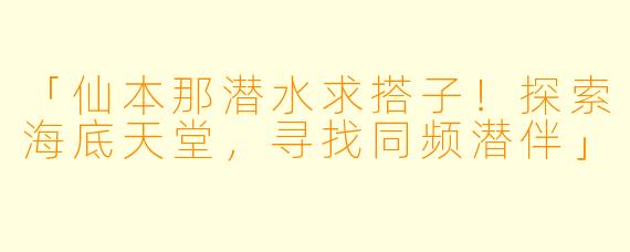 「仙本那潜水求搭子！探索海底天堂，寻找同频潜伴」