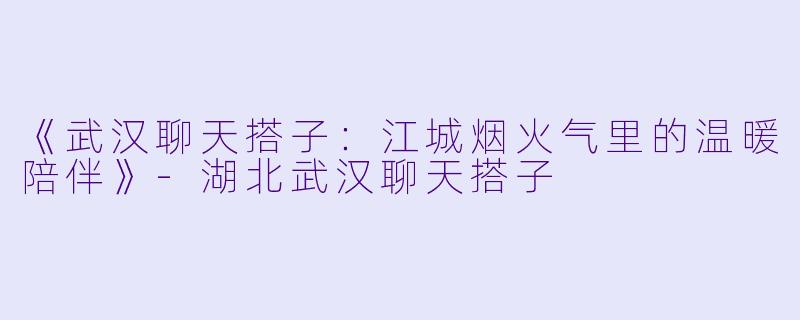 《武汉聊天搭子：江城烟火气里的温暖陪伴》-湖北武汉聊天搭子