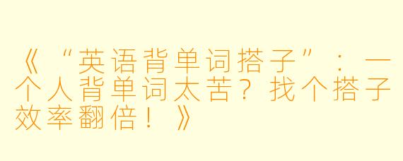 《“英语背单词搭子”：一个人背单词太苦？找个搭子效率翻倍！》