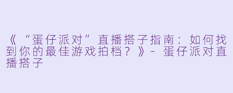 《“蛋仔派对”直播搭子指南：如何找到你的最佳游戏拍档？》-蛋仔派对直播搭子