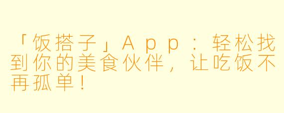 「饭搭子」App：轻松找到你的美食伙伴，让吃饭不再孤单！