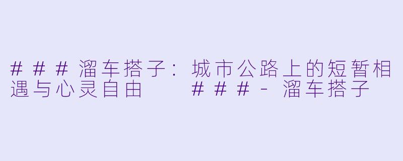 ###溜车搭子：城市公路上的短暂相遇与心灵自由

###-溜车搭子