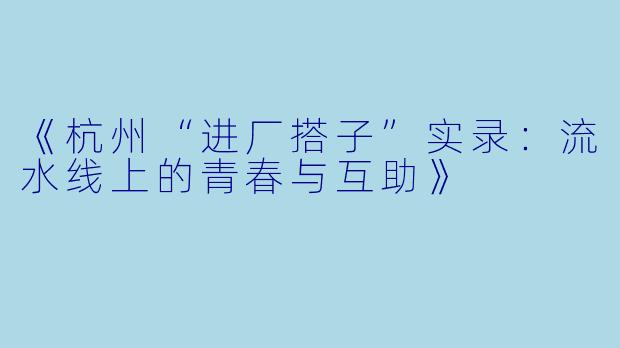 《杭州“进厂搭子”实录：流水线上的青春与互助》