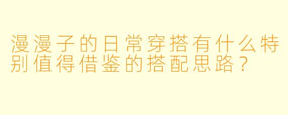 漫漫子的日常穿搭有什么特别值得借鉴的搭配思路？