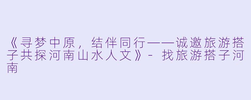 《寻梦中原，结伴同行——诚邀旅游搭子共探河南山水人文》-找旅游搭子河南