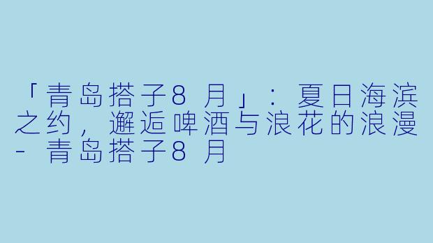 「青岛搭子8月」：夏日海滨之约，邂逅啤酒与浪花的浪漫-青岛搭子8月