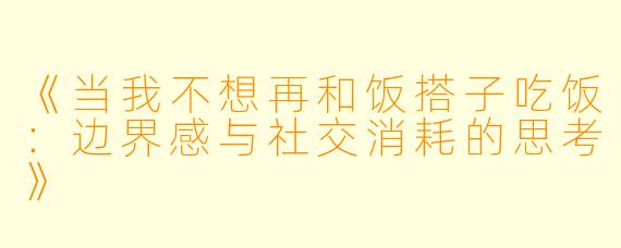 《当我不想再和饭搭子吃饭：边界感与社交消耗的思考》