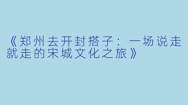 《郑州去开封搭子：一场说走就走的宋城文化之旅》