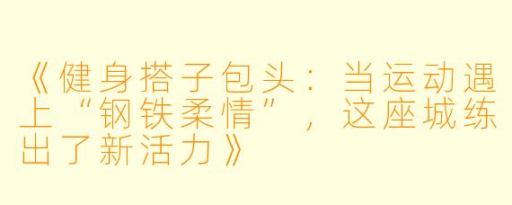 《健身搭子包头:当运动遇上“钢铁柔情”,这座城练出了新活力》